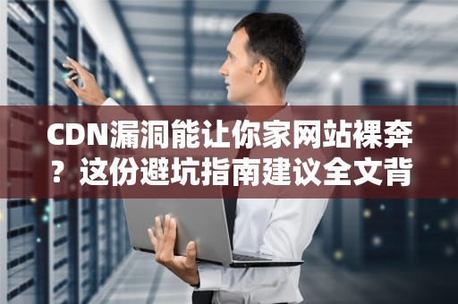 CDN漏洞能让你家网站裸奔？这份避坑指南建议全文背诵！