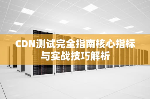 CDN测试完全指南核心指标与实战技巧解析