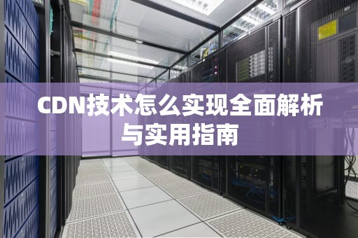 CDN技术怎么实现全面解析与实用指南