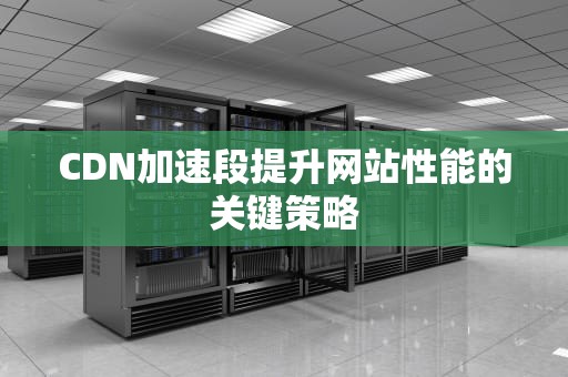 CDN加速段提升网站性能的关键策略