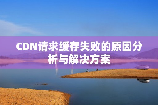 CDN请求缓存失败的原因分析与解决方案