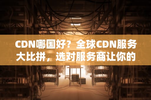 CDN哪国好？全球CDN服务大比拼，选对服务商让你的网站飞起来！