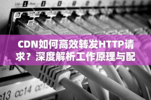 CDN如何高效转发HTTP请求？深度解析工作原理与配置优化技巧