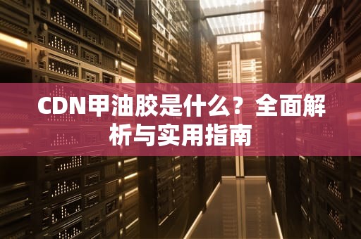 CDN甲油胶是什么？全面解析与实用指南