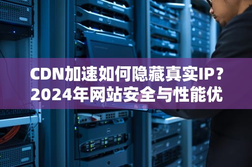 CDN加速如何隐藏真实IP？2024年网站安全与性能优化指南