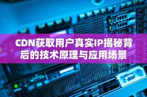 CDN获取用户真实IP揭秘背后的技术原理与应用场景