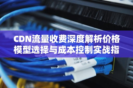 CDN流量收费深度解析价格模型选择与成本控制实战指南