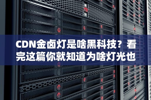 CDN金卤灯是啥黑科技？看完这篇你就知道为啥灯光也能秒加载了！