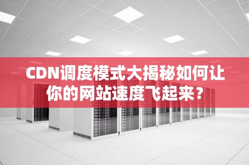 CDN调度模式大揭秘如何让你的网站速度飞起来？