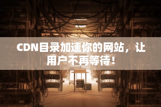 CDN目录加速你的网站，让用户不再等待！