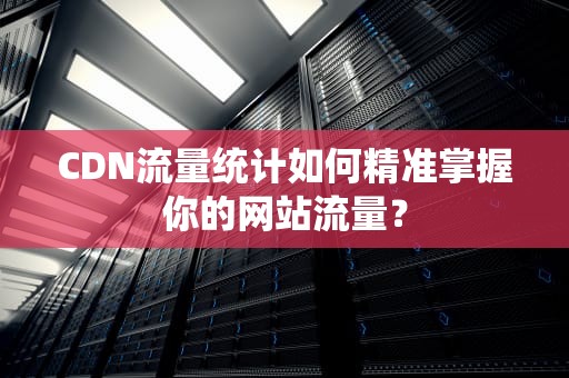 CDN流量统计如何精准掌握你的网站流量？