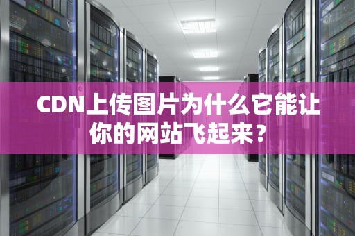 CDN上传图片为什么它能让你的网站飞起来？