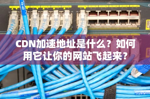 CDN加速地址是什么？如何用它让你的网站飞起来？