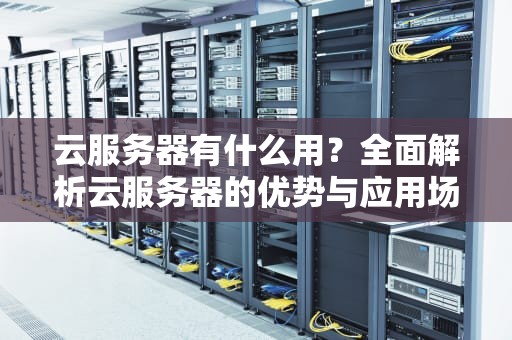 云服务器有什么用？全面解析云服务器的优势与应用场景