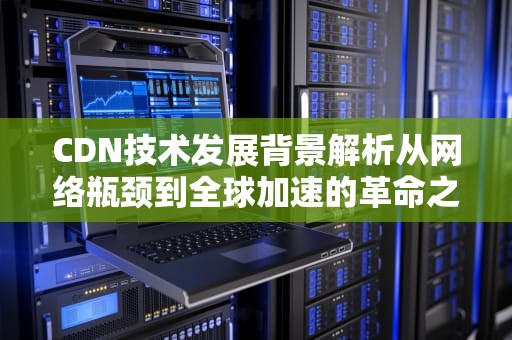 CDN技术发展背景解析从网络瓶颈到全球加速的革命之路