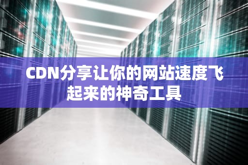 CDN分享让你的网站速度飞起来的神奇工具