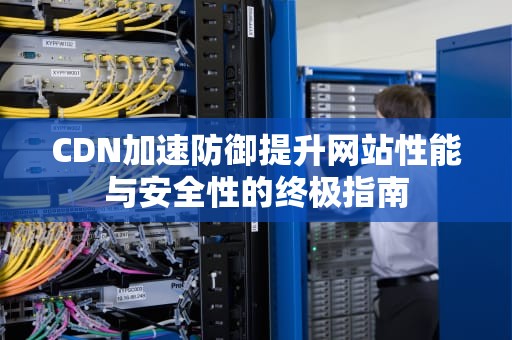 CDN加速防御提升网站性能与安全性的终极指南