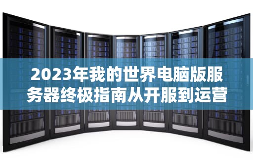 2023年我的世界电脑版服务器终极指南从开服到运营全解析