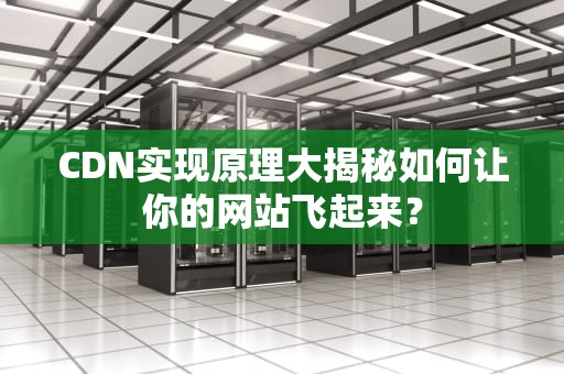 CDN实现原理大揭秘如何让你的网站飞起来？