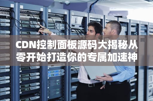 CDN控制面板源码大揭秘从零开始打造你的专属加速神器！