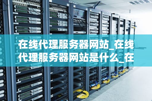 在线代理服务器网站_在线代理服务器网站是什么_在线代理服务器网站：安全、便捷与隐私保护