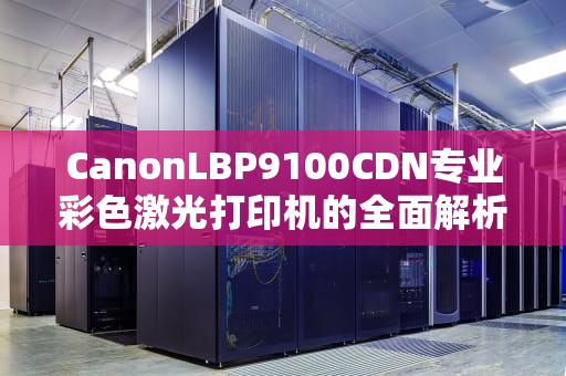CanonLBP9100CDN专业彩色激光打印机的全面解析与实用指南
