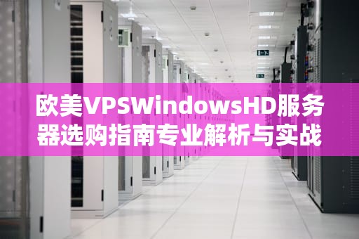 欧美VPSWindowsHD服务器选购指南专业解析与实战建议