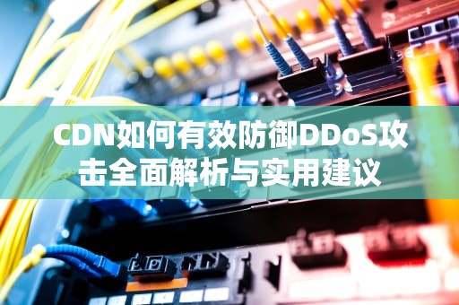 CDN如何有效防御DDoS攻击全面解析与实用建议