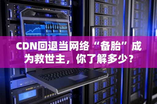 CDN回退当网络“备胎”成为救世主，你了解多少？