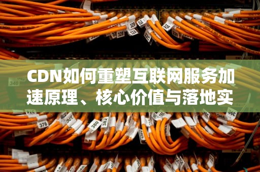 CDN如何重塑互联网服务加速原理、核心价值与落地实践指南