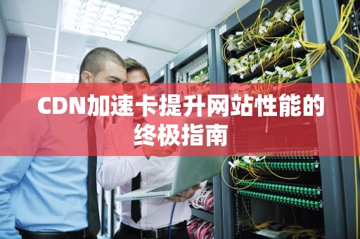CDN加速卡提升网站性能的终极指南