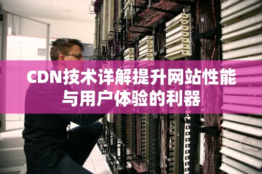 CDN技术详解提升网站性能与用户体验的利器