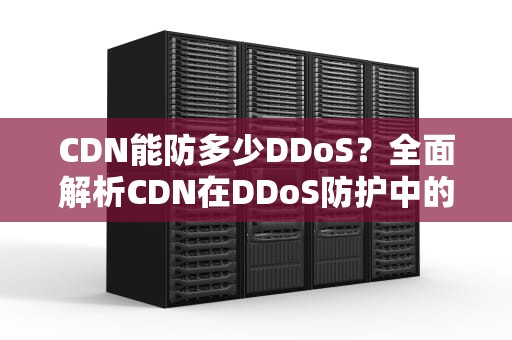 CDN能防多少DDoS？全面解析CDN在DDoS防护中的作用与局限