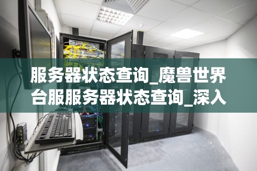 服务器状态查询_魔兽世界台服服务器状态查询_深入理解服务器状态查询及其重要性