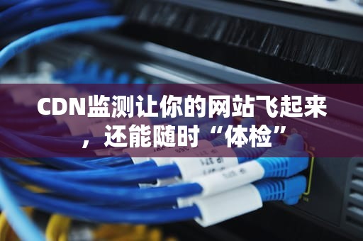 CDN监测让你的网站飞起来，还能随时“体检”