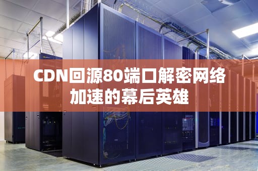 CDN回源80端口解密网络加速的幕后英雄