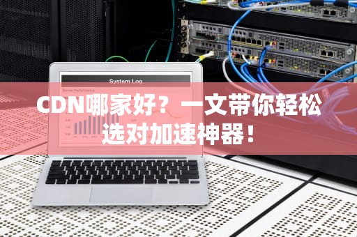 CDN哪家好？一文带你轻松选对加速神器！