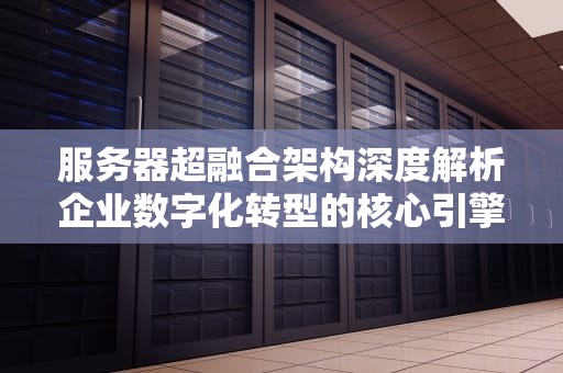 服务器超融合架构深度解析企业数字化转型的核心引擎