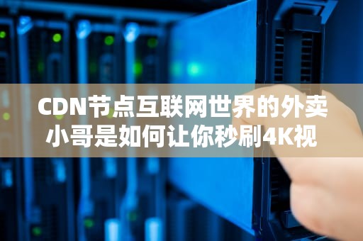 CDN节点互联网世界的外卖小哥是如何让你秒刷4K视频的？