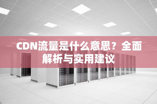 CDN流量是什么意思？全面解析与实用建议