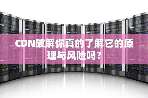 CDN破解你真的了解它的原理与风险吗？
