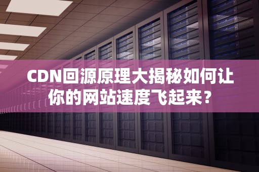 CDN回源原理大揭秘如何让你的网站速度飞起来？