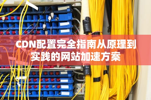 CDN配置完全指南从原理到实践的网站加速方案