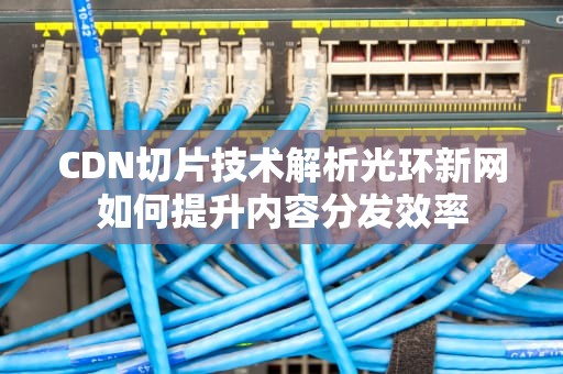 CDN切片技术解析光环新网如何提升内容分发效率
