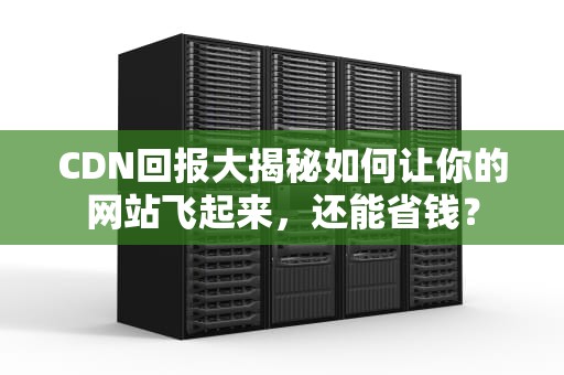 CDN回报大揭秘如何让你的网站飞起来，还能省钱？