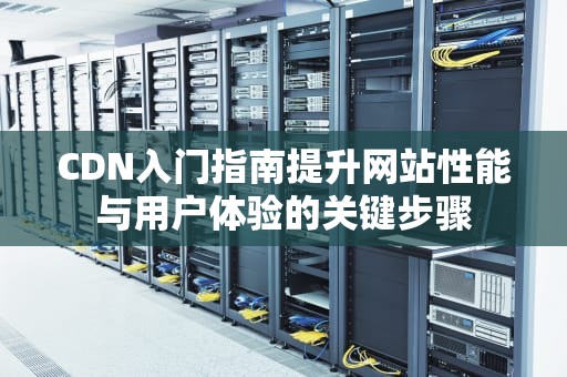 CDN入门指南提升网站性能与用户体验的关键步骤