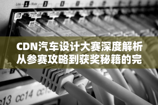 CDN汽车设计大赛深度解析从参赛攻略到获奖秘籍的完整指南
