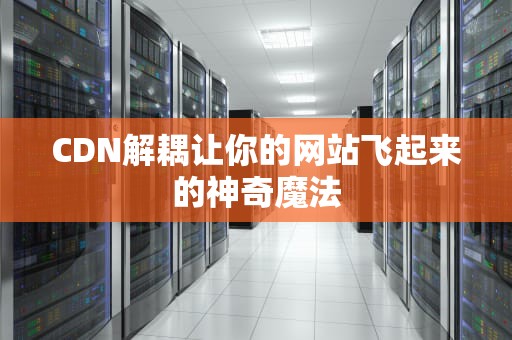 CDN解耦让你的网站飞起来的神奇魔法