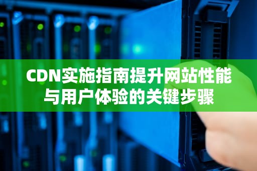 CDN实施指南提升网站性能与用户体验的关键步骤