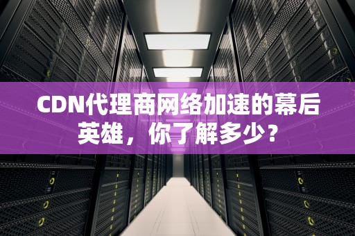 CDN代理商网络加速的幕后英雄，你了解多少？